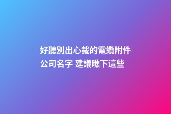 好聽別出心裁的電纜附件公司名字 建議瞧下這些-第1張-公司起名-玄機派